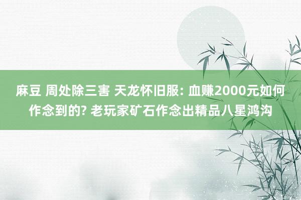 麻豆 周处除三害 天龙怀旧服: 血赚2000元如何作念到的? 老玩家矿石作念出精品八星鸿沟