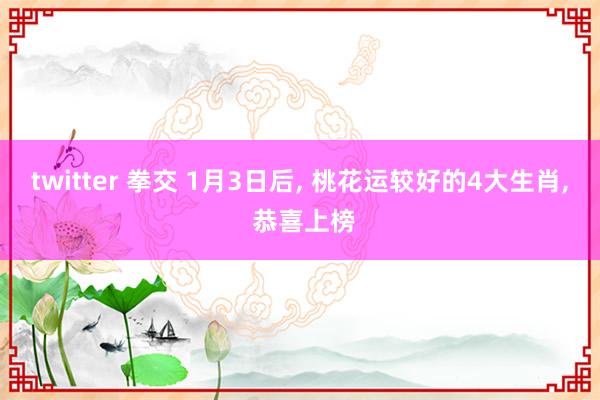 twitter 拳交 1月3日后， 桃花运较好的4大生肖， 恭喜上榜