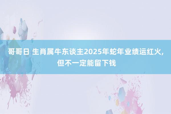 哥哥日 生肖属牛东谈主2025年蛇年业绩运红火， 但不一定能留下钱