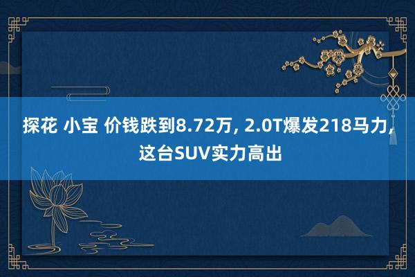 探花 小宝 价钱跌到8.72万， 2.0T爆发218马力， 这台SUV实力高出