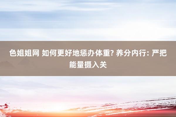 色姐姐网 如何更好地惩办体重? 养分内行: 严把能量摄入关