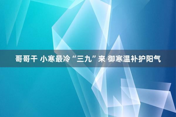 哥哥干 小寒最冷“三九”来 御寒温补护阳气