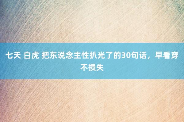 七天 白虎 把东说念主性扒光了的30句话，早看穿不损失