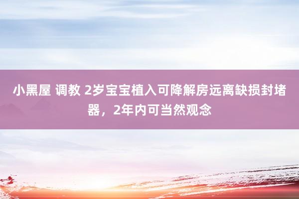 小黑屋 调教 2岁宝宝植入可降解房远离缺损封堵器，2年内可当然观念