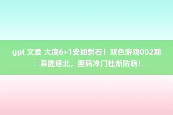 gpt 文爱 大底6+1安如磐石！双色游戏002期：乘胜逐北，胆码冷门杜渐防萌！