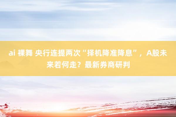 ai 裸舞 央行连提两次“择机降准降息”，A股未来若何走？最新券商研判