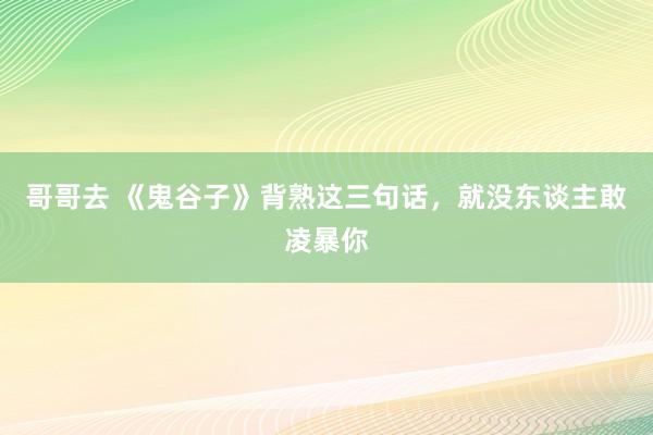 哥哥去 《鬼谷子》背熟这三句话，就没东谈主敢凌暴你