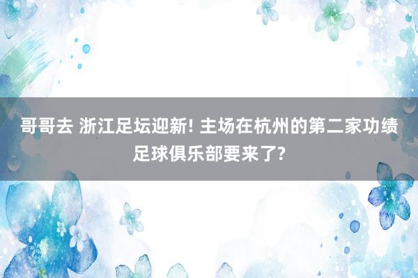 哥哥去 浙江足坛迎新! 主场在杭州的第二家功绩足球俱乐部要来了?