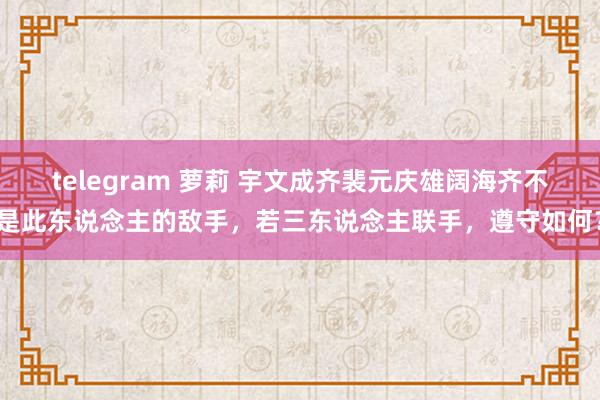 telegram 萝莉 宇文成齐裴元庆雄阔海齐不是此东说念主的敌手，若三东说念主联手，遵守如何？