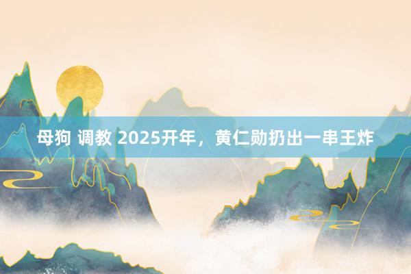 母狗 调教 2025开年，黄仁勋扔出一串王炸