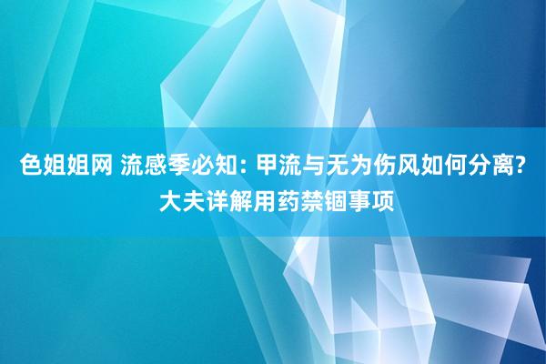 色姐姐网 流感季必知: 甲流与无为伤风如何分离? 大夫详解用药禁锢事项