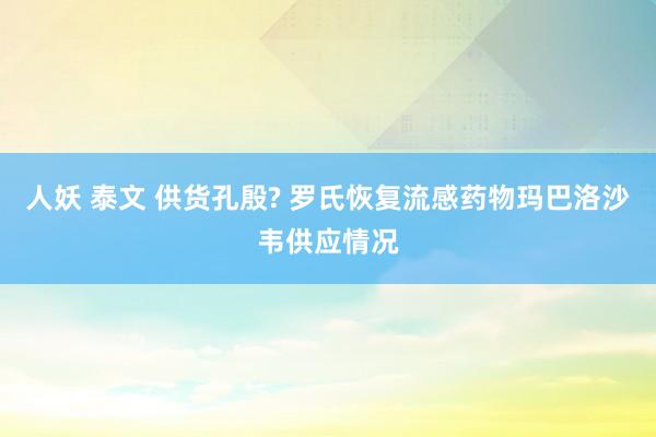 人妖 泰文 供货孔殷? 罗氏恢复流感药物玛巴洛沙韦供应情况