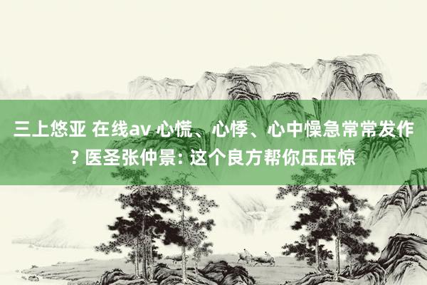 三上悠亚 在线av 心慌、心悸、心中懆急常常发作? 医圣张仲景: 这个良方帮你压压惊