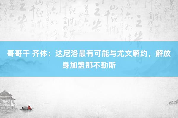 哥哥干 齐体：达尼洛最有可能与尤文解约，解放身加盟那不勒斯