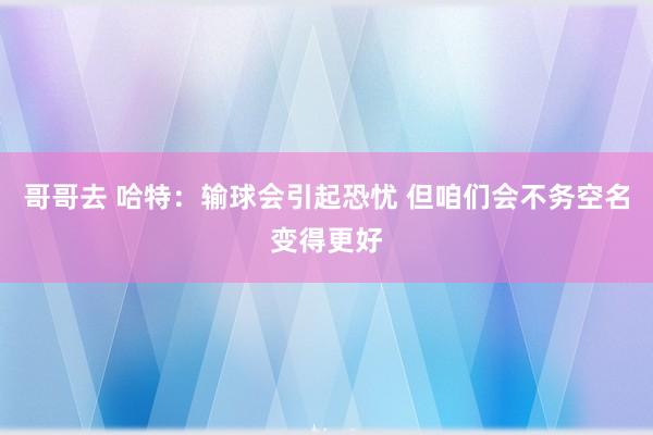 哥哥去 哈特：输球会引起恐忧 但咱们会不务空名变得更好