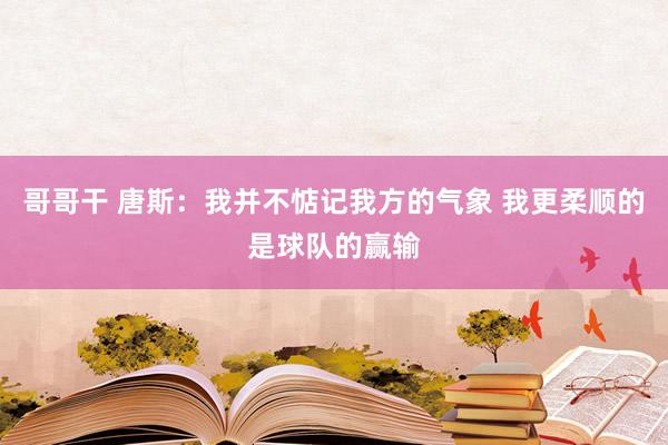 哥哥干 唐斯：我并不惦记我方的气象 我更柔顺的是球队的赢输