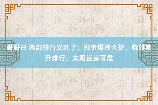 哥哥日 西部排行又乱了：掘金爆冷大捷，骁雄躺升排行，太阳岌岌可危