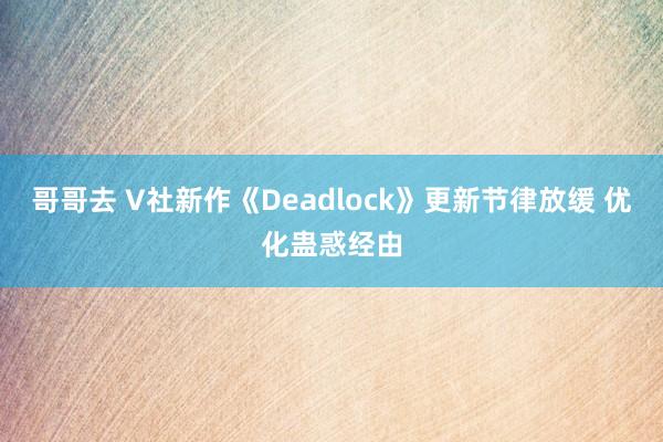 哥哥去 V社新作《Deadlock》更新节律放缓 优化蛊惑经由