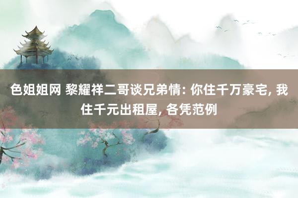 色姐姐网 黎耀祥二哥谈兄弟情: 你住千万豪宅， 我住千元出租屋， 各凭范例