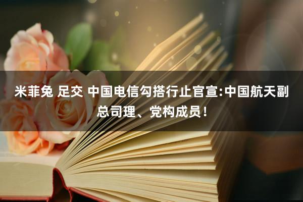 米菲兔 足交 中国电信勾搭行止官宣:中国航天副总司理、党构成员！