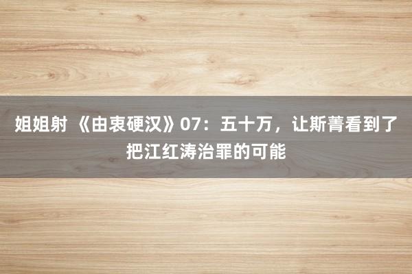 姐姐射 《由衷硬汉》07：五十万，让斯菁看到了把江红涛治罪的可能