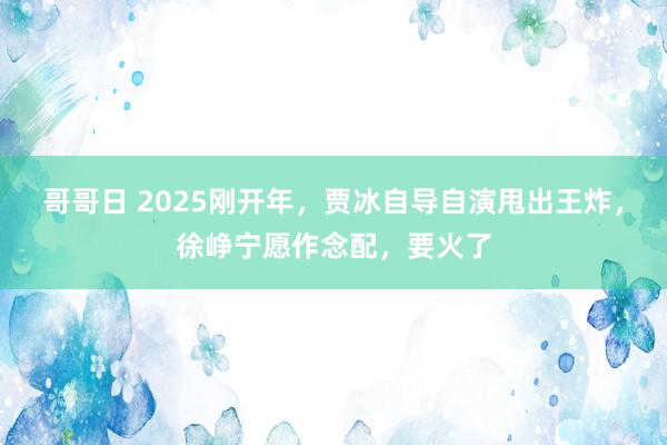 哥哥日 2025刚开年，贾冰自导自演甩出王炸，徐峥宁愿作念配，要火了