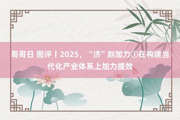 哥哥日 图评丨2025，“济”刻加力①在构建当代化产业体系上加力提效