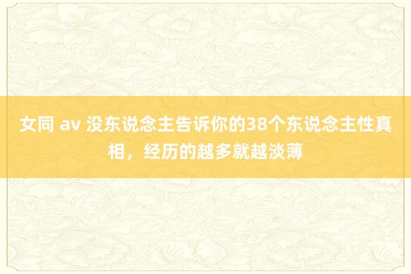 女同 av 没东说念主告诉你的38个东说念主性真相，经历的越多就越淡薄