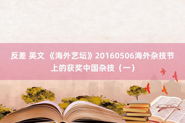 反差 英文 《海外艺坛》20160506海外杂技节上的获奖中国杂技（一）