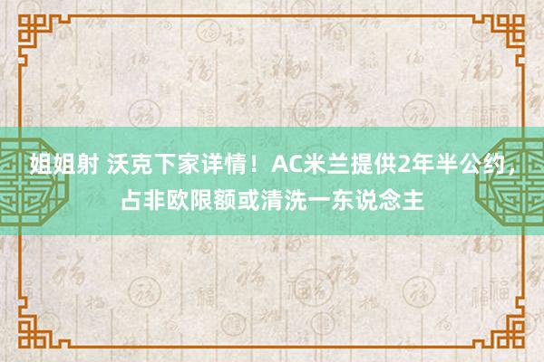 姐姐射 沃克下家详情！AC米兰提供2年半公约，占非欧限额或清洗一东说念主