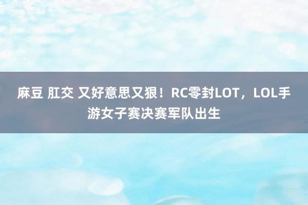 麻豆 肛交 又好意思又狠！RC零封LOT，LOL手游女子赛决赛军队出生