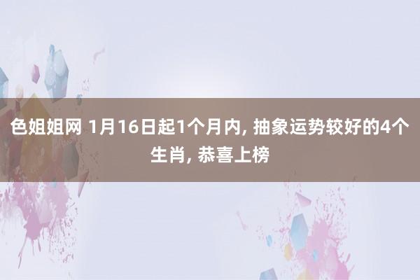 色姐姐网 1月16日起1个月内， 抽象运势较好的4个生肖， 恭喜上榜