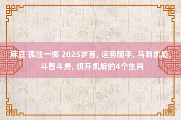 麻豆 孤注一掷 2025岁首， 运势随手， 马到凯旋， 斗智斗勇， 旗开凯旋的4个生肖