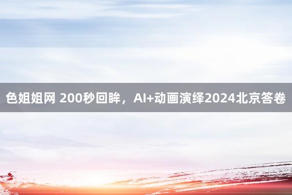 色姐姐网 200秒回眸，AI+动画演绎2024北京答卷