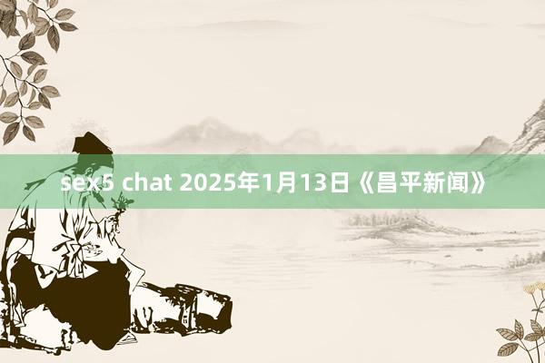 sex5 chat 2025年1月13日《昌平新闻》