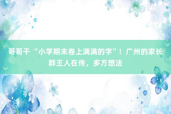 哥哥干 “小学期末卷上满满的字”！广州的家长群王人在传，多方想法