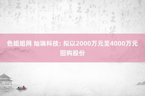 色姐姐网 灿瑞科技: 拟以2000万元至4000万元回购股份