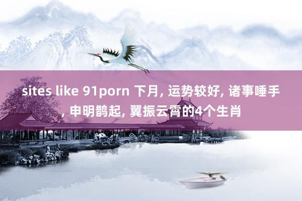 sites like 91porn 下月， 运势较好， 诸事唾手， 申明鹊起， 翼振云霄的4个生肖