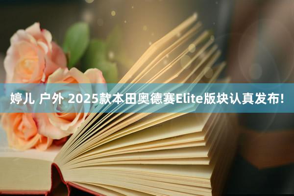 婷儿 户外 2025款本田奥德赛Elite版块认真发布!