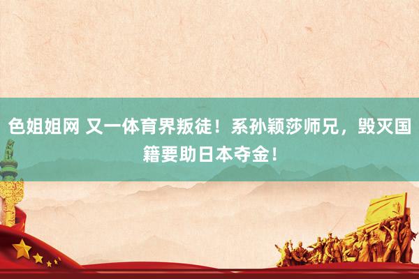 色姐姐网 又一体育界叛徒！系孙颖莎师兄，毁灭国籍要助日本夺金！