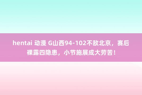 hentai 动漫 G山西94-102不敌北京，赛后裸露四隐患，小节施展成大劳苦！