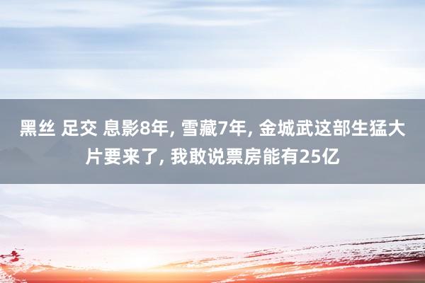 黑丝 足交 息影8年, 雪藏7年, 金城武这部生猛大片要来了, 我敢说票房能有25亿