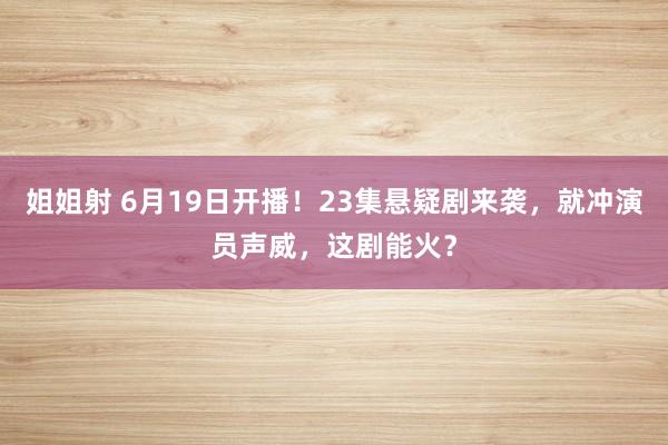 姐姐射 6月19日开播！23集悬疑剧来袭，就冲演员声威，这剧能火？